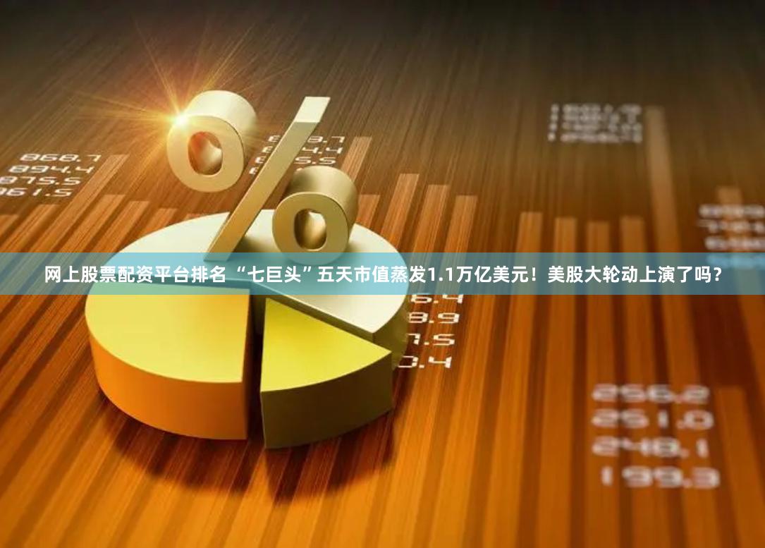 网上股票配资平台排名 “七巨头”五天市值蒸发1.1万亿美元！美股大轮动上演了吗？