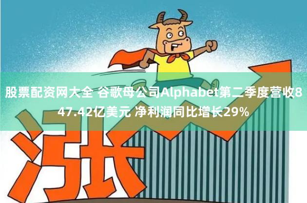 股票配资网大全 谷歌母公司Alphabet第二季度营收847.42亿美元 净利润同比增长29%