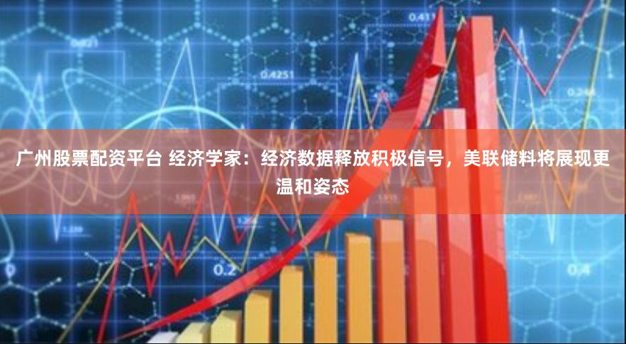 广州股票配资平台 经济学家：经济数据释放积极信号，美联储料将展现更温和姿态