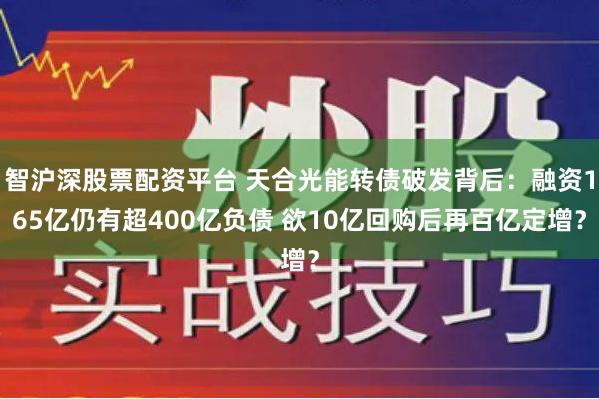 智沪深股票配资平台 天合光能转债破发背后：融资165亿仍有超400亿负债 欲10亿回购后再百亿定增？