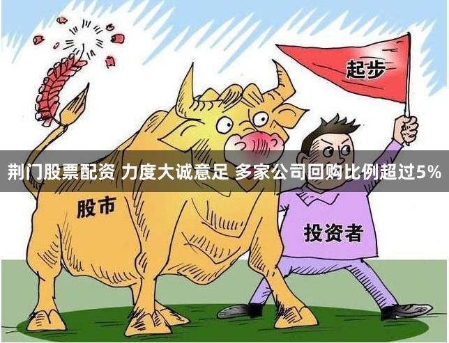 荆门股票配资 力度大诚意足 多家公司回购比例超过5%
