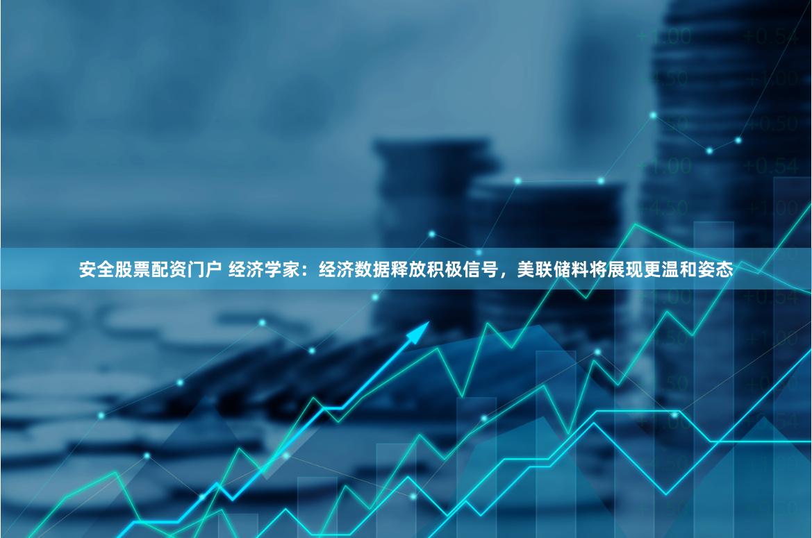 安全股票配资门户 经济学家：经济数据释放积极信号，美联储料将展现更温和姿态