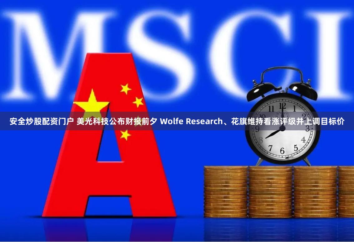 安全炒股配资门户 美光科技公布财报前夕 Wolfe Research、花旗维持看涨评级并上调目标价
