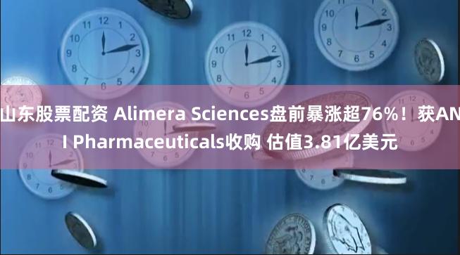 山东股票配资 Alimera Sciences盘前暴涨超76%！获ANI Pharmaceuticals收购 估值3.81亿美元