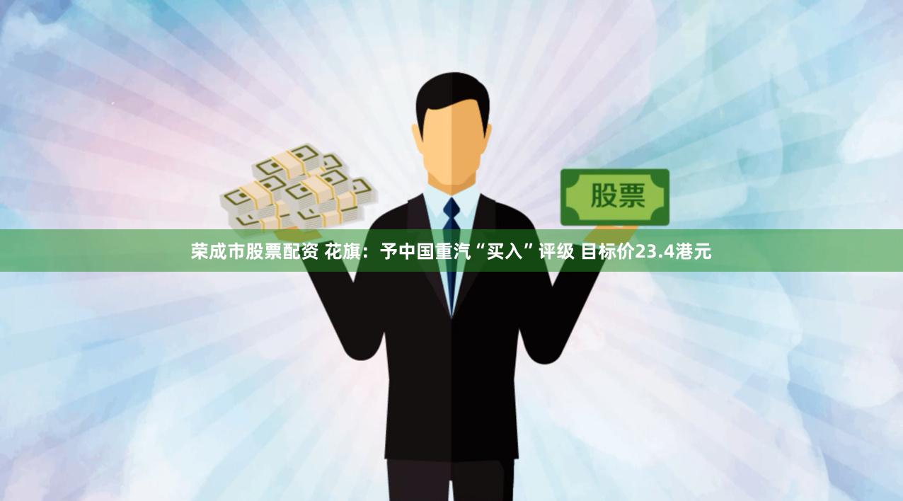 荣成市股票配资 花旗：予中国重汽“买入”评级 目标价23.4港元