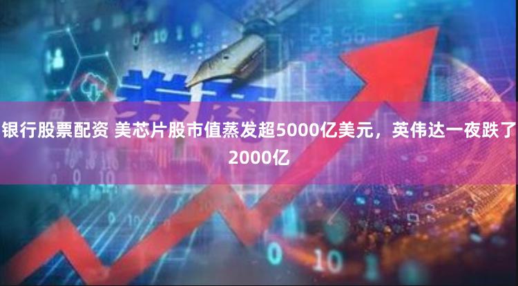 银行股票配资 美芯片股市值蒸发超5000亿美元，英伟达一夜跌了2000亿