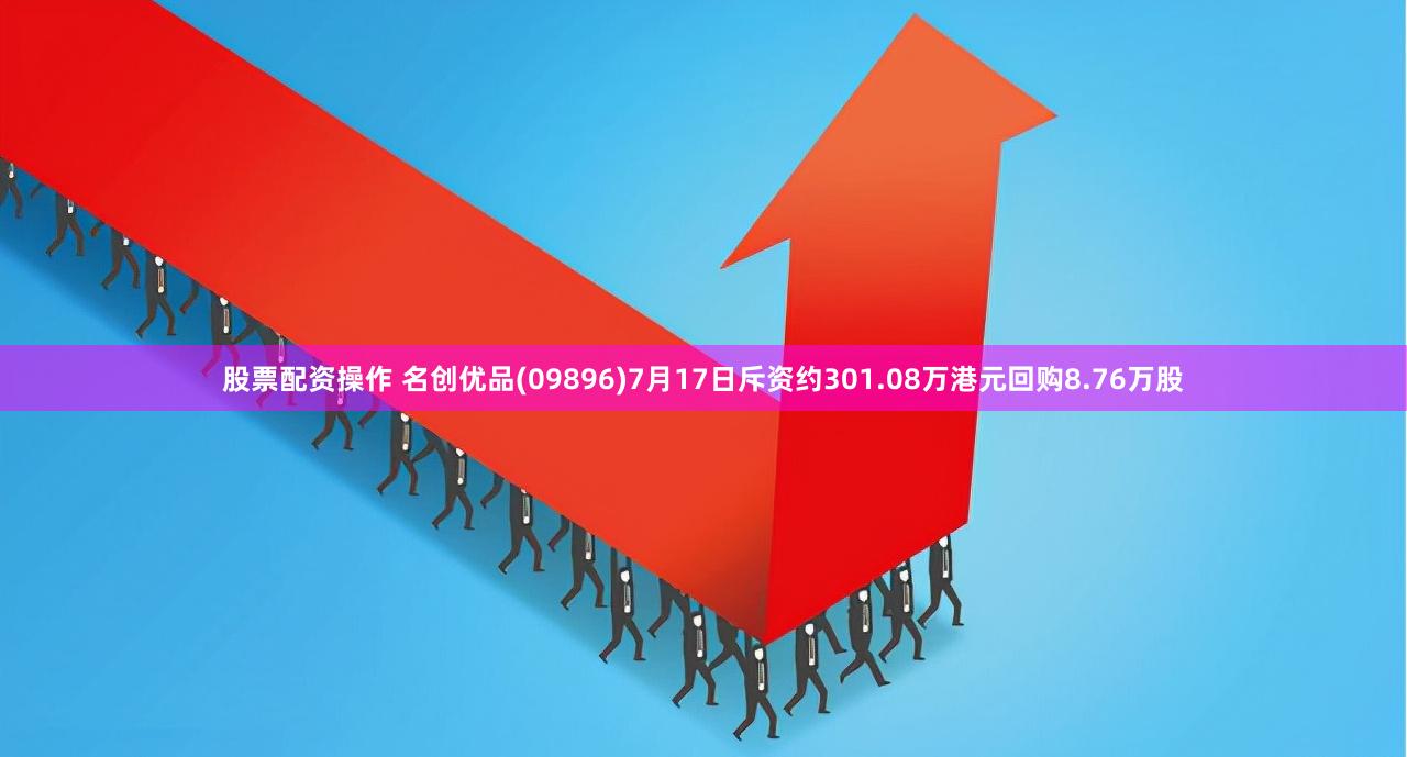 股票配资操作 名创优品(09896)7月17日斥资约301.08万港元回购8.76万股
