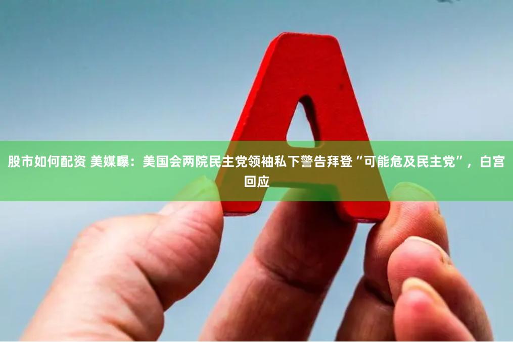 股市如何配资 美媒曝：美国会两院民主党领袖私下警告拜登“可能危及民主党”，白宫回应