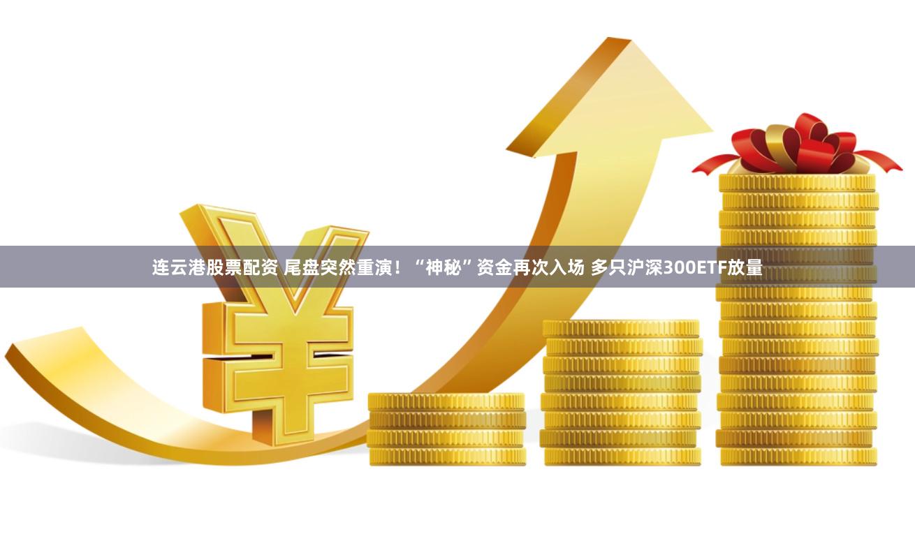 连云港股票配资 尾盘突然重演！“神秘”资金再次入场 多只沪深300ETF放量