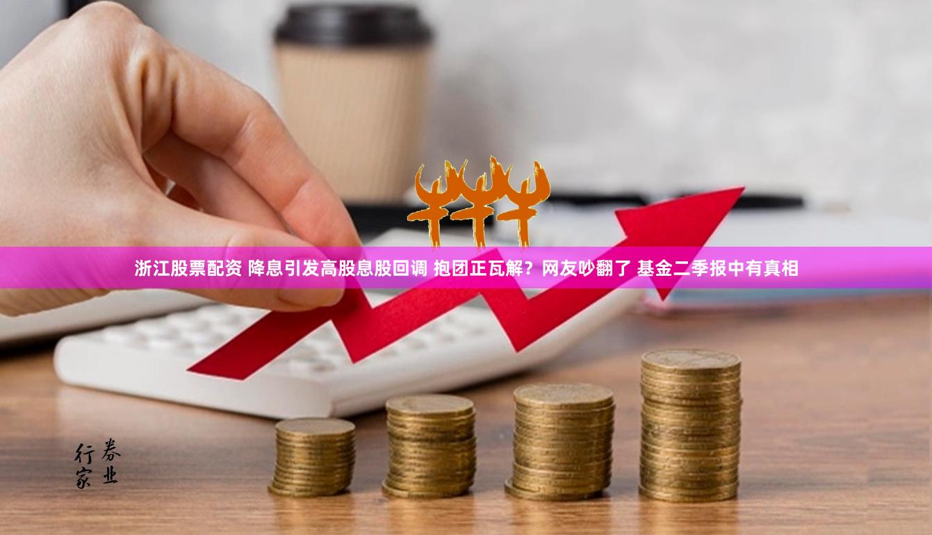 浙江股票配资 降息引发高股息股回调 抱团正瓦解？网友吵翻了 基金二季报中有真相