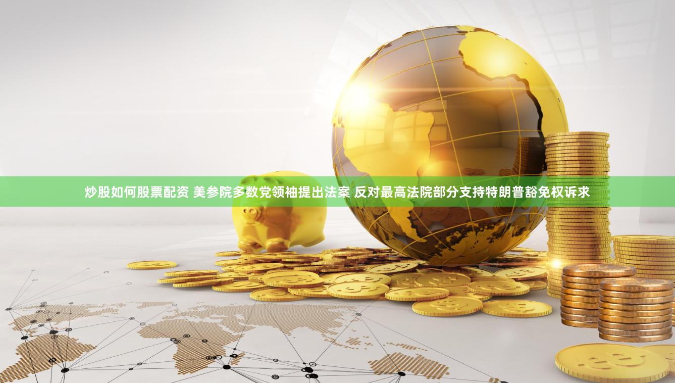 炒股如何股票配资 美参院多数党领袖提出法案 反对最高法院部分支持特朗普豁免权诉求