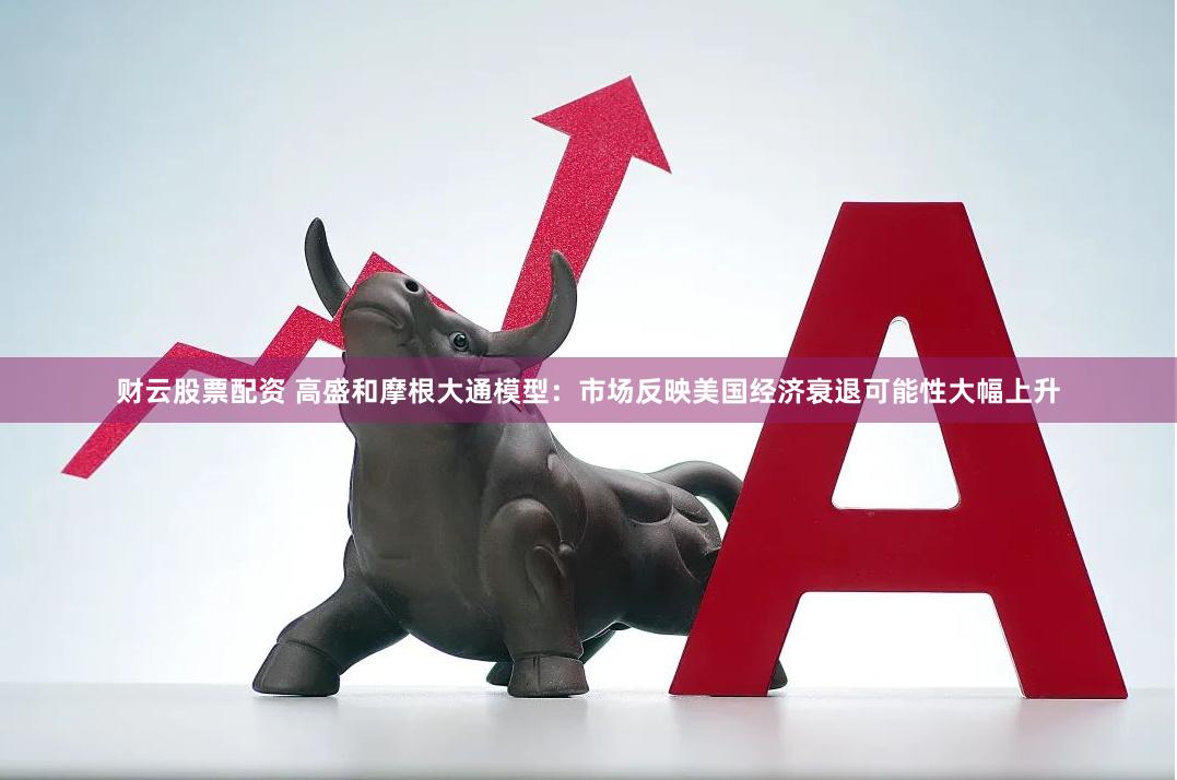 财云股票配资 高盛和摩根大通模型：市场反映美国经济衰退可能性大幅上升