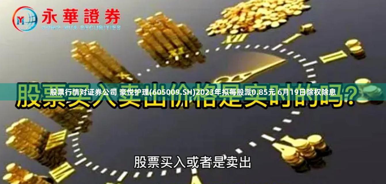 股票行情对证券公司 豪悦护理(605009.SH)2023年拟每股派0.85元 6月19日除权除息