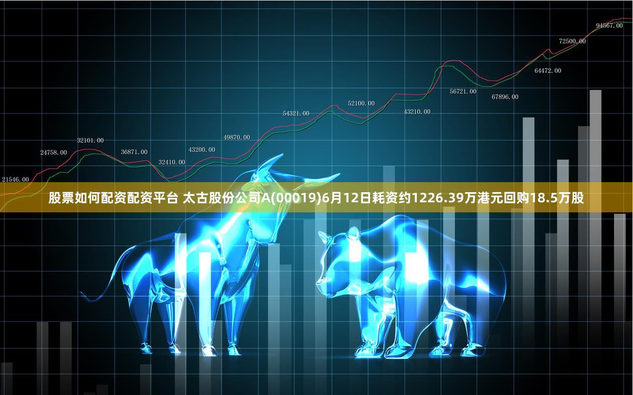 股票如何配资配资平台 太古股份公司A(00019)6月12日耗资约1226.39万港元回购18.5万股