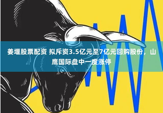 姜堰股票配资 拟斥资3.5亿元至7亿元回购股份，山鹰国际盘中一度涨停