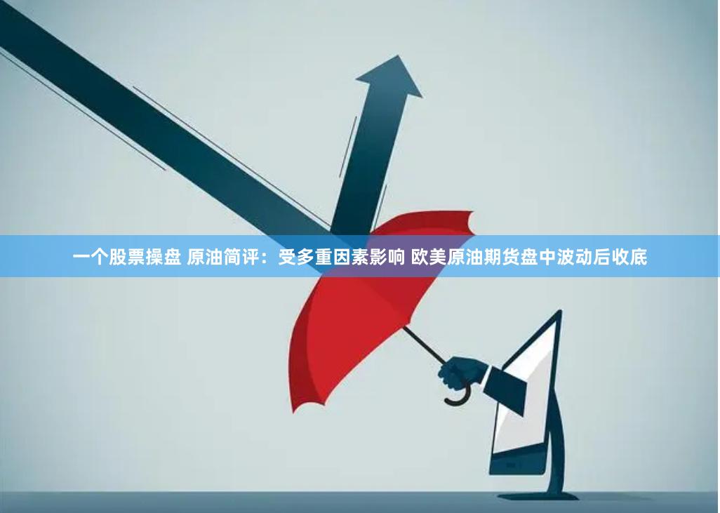 一个股票操盘 原油简评：受多重因素影响 欧美原油期货盘中波动后收底