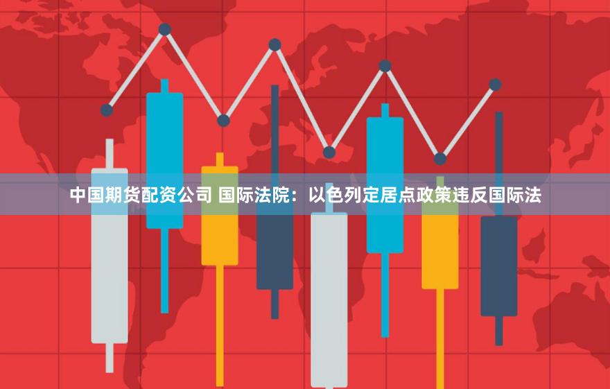 中国期货配资公司 国际法院：以色列定居点政策违反国际法