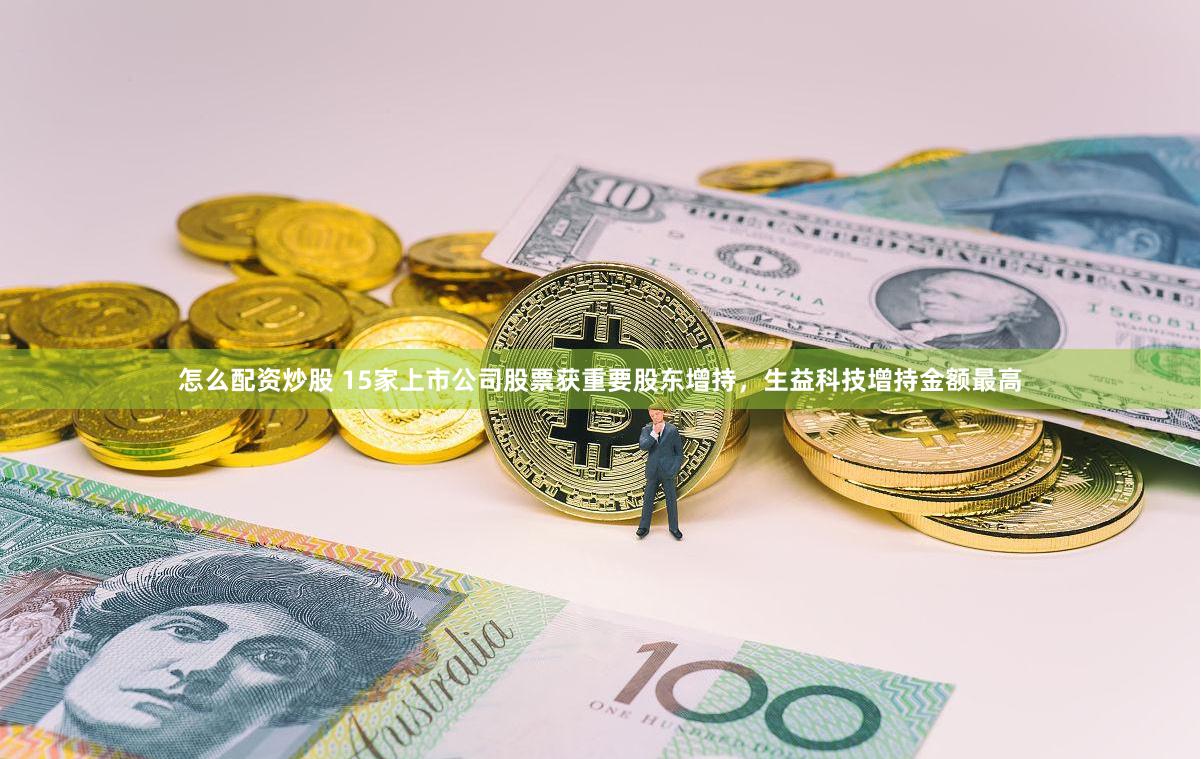 怎么配资炒股 15家上市公司股票获重要股东增持，生益科技增持金额最高