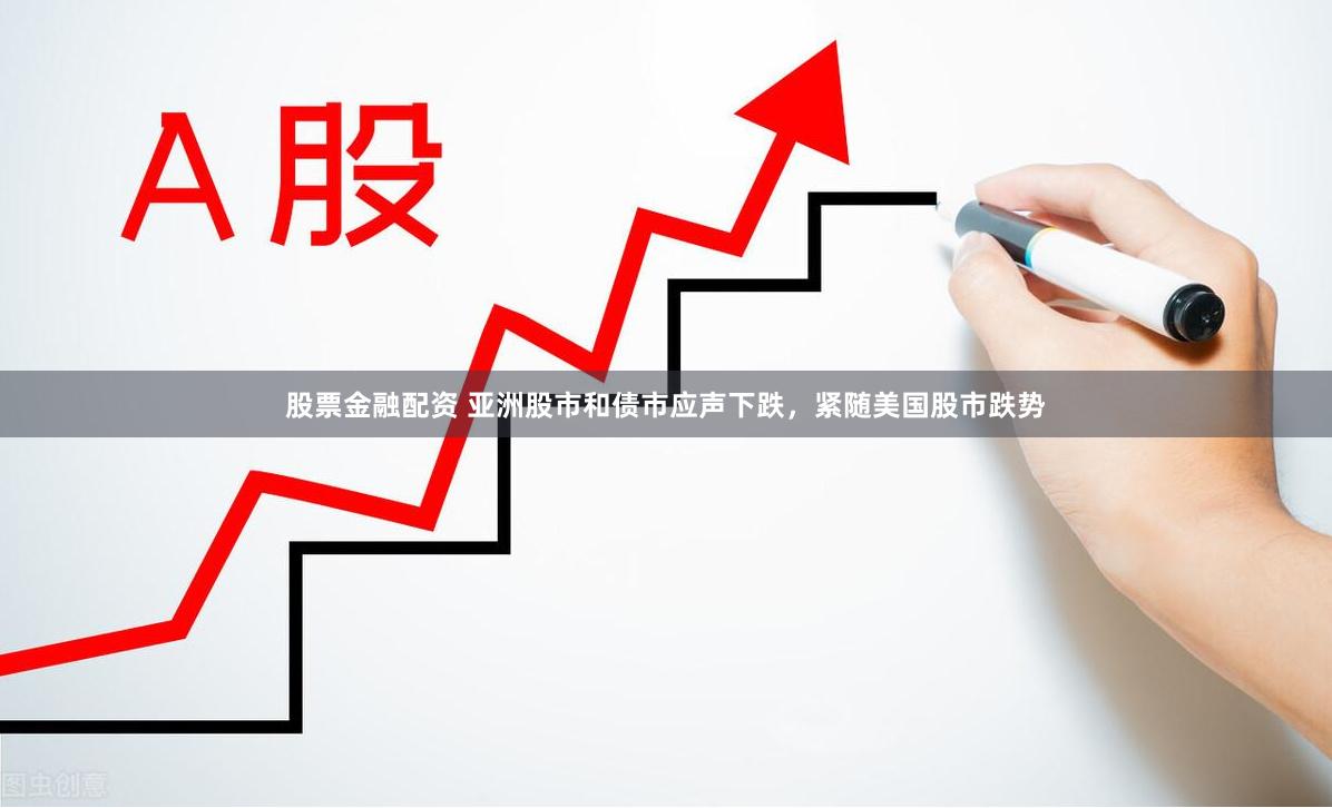 股票金融配资 亚洲股市和债市应声下跌，紧随美国股市跌势
