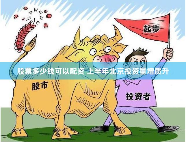 股票多少钱可以配资 上半年北京投资量增质升