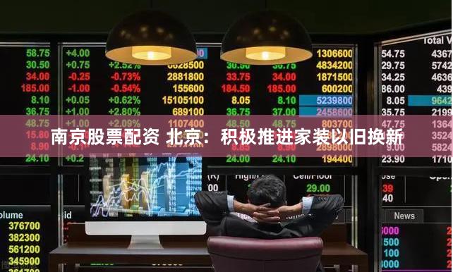 南京股票配资 北京：积极推进家装以旧换新