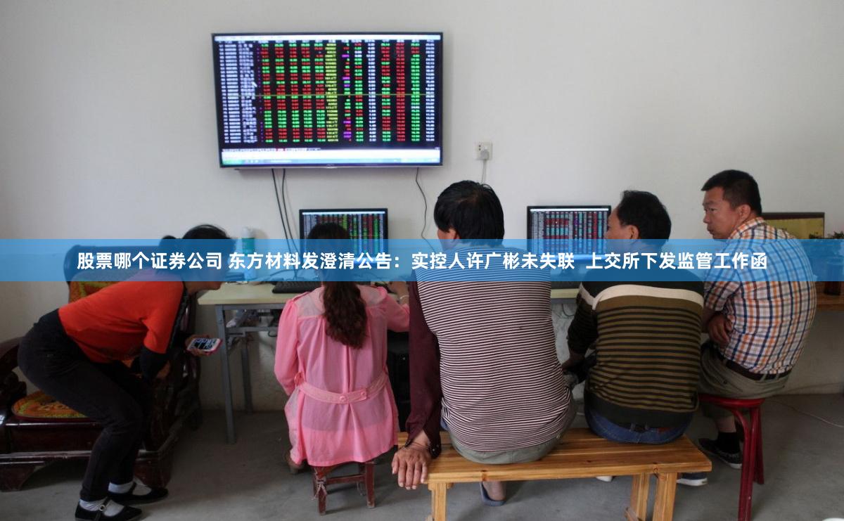股票哪个证券公司 东方材料发澄清公告：实控人许广彬未失联  上交所下发监管工作函
