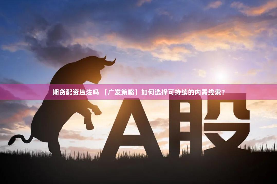 期货配资违法吗 【广发策略】如何选择可持续的内需线索？
