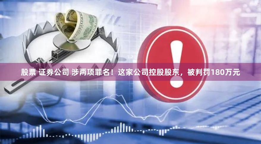 股票 证券公司 涉两项罪名！这家公司控股股东，被判罚180万元