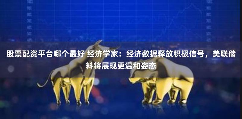 股票配资平台哪个最好 经济学家：经济数据释放积极信号，美联储料将展现更温和姿态