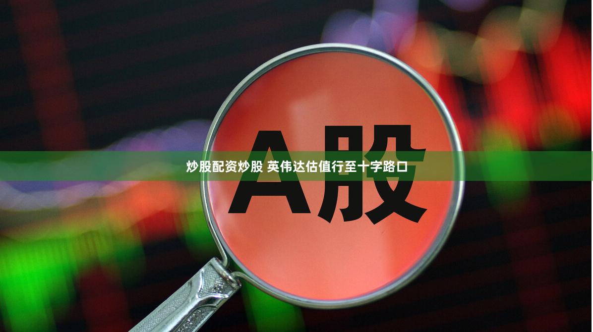 炒股配资炒股 英伟达估值行至十字路口