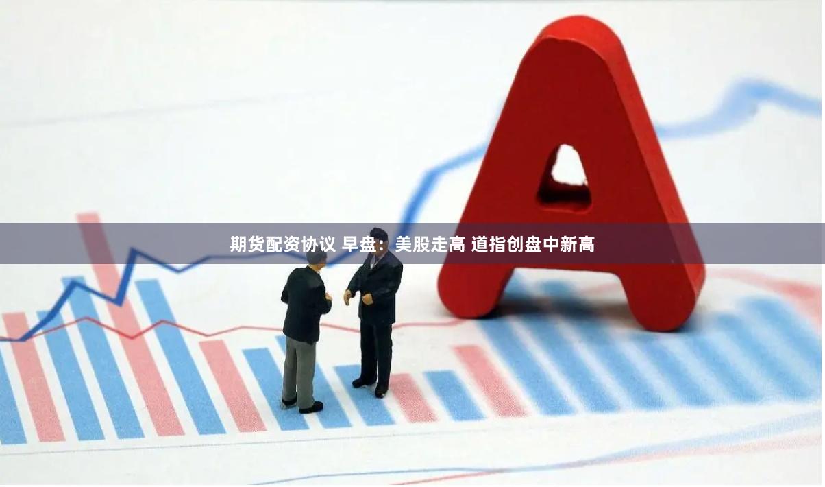 期货配资协议 早盘：美股走高 道指创盘中新高