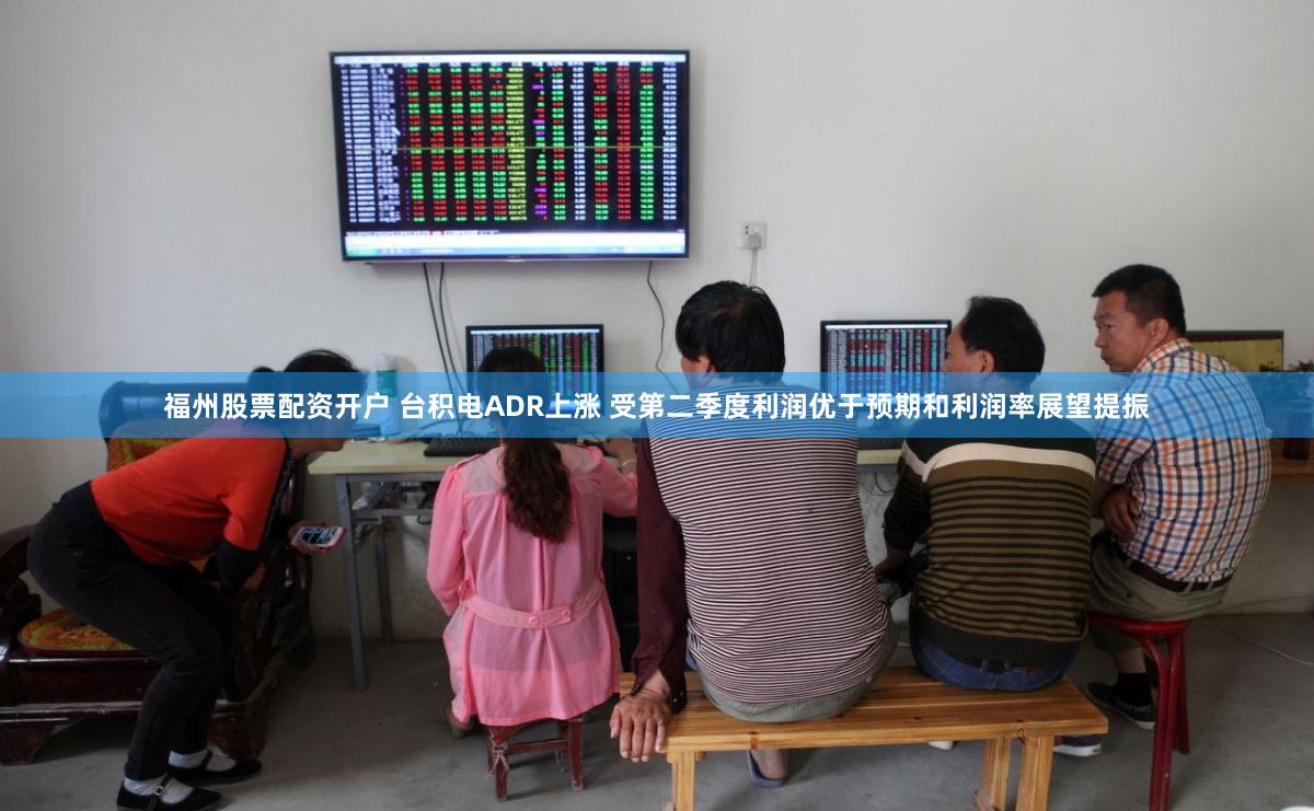 福州股票配资开户 台积电ADR上涨 受第二季度利润优于预期和利润率展望提振