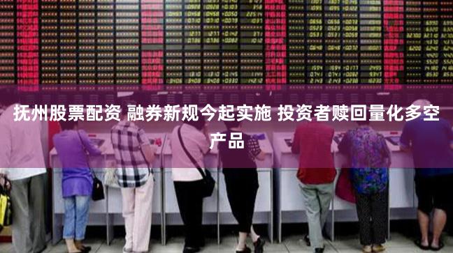 抚州股票配资 融券新规今起实施 投资者赎回量化多空产品