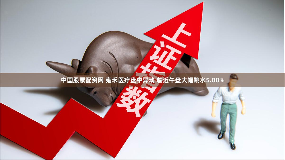 中国股票配资网 雍禾医疗盘中异动 临近午盘大幅跳水5.88%