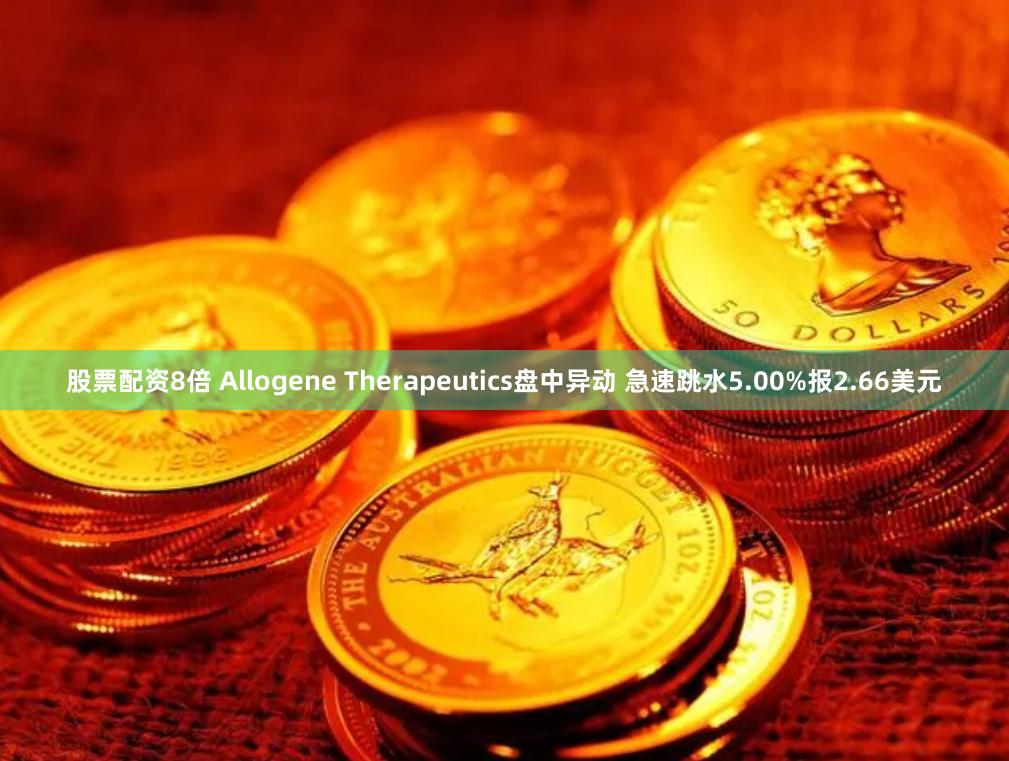 股票配资8倍 Allogene Therapeutics盘中异动 急速跳水5.00%报2.66美元