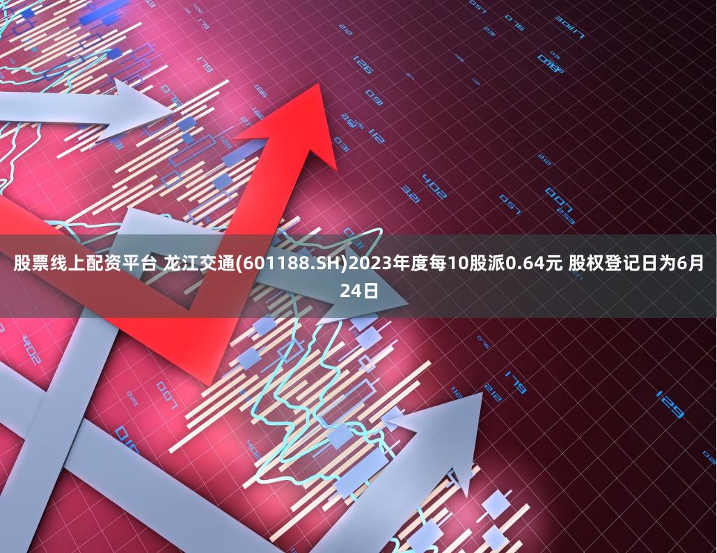 股票线上配资平台 龙江交通(601188.SH)2023年度每10股派0.64元 股权登记日为6月24日