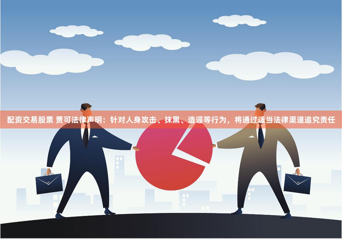 配资交易股票 贾可法律声明：针对人身攻击、抹黑、造谣等行为，将通过适当法律渠道追究责任