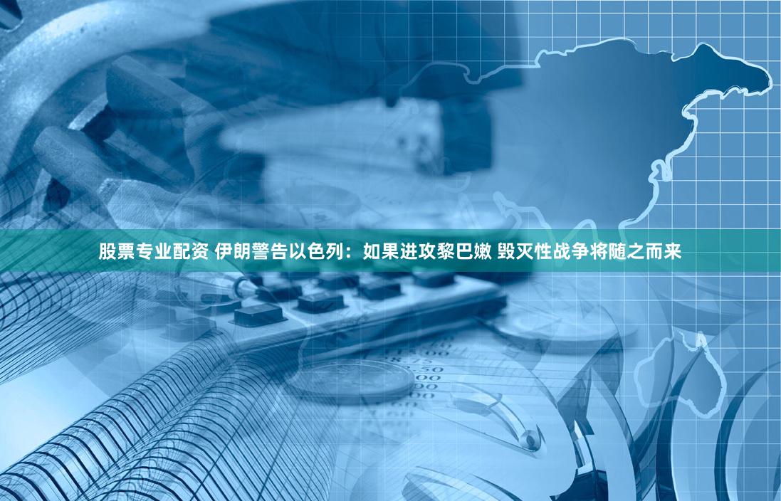 股票专业配资 伊朗警告以色列：如果进攻黎巴嫩 毁灭性战争将随之而来