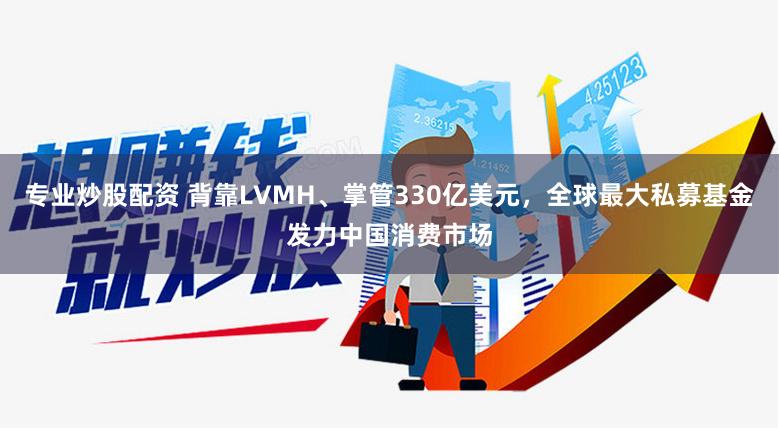 专业炒股配资 背靠LVMH、掌管330亿美元,全球最大私募基金发力中国消费市场