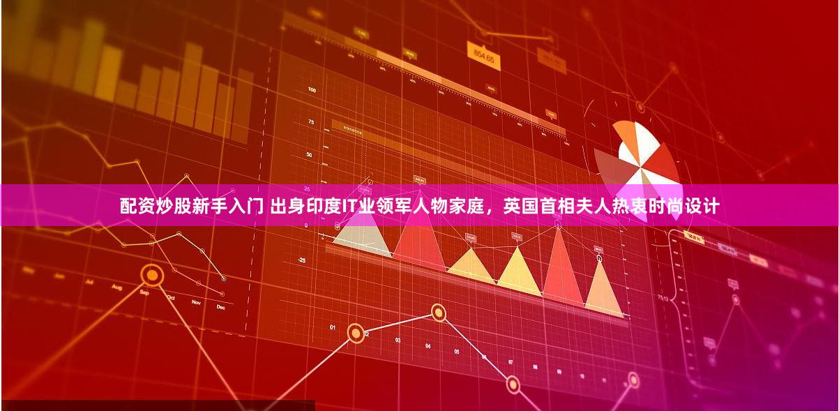 配资炒股新手入门 出身印度IT业领军人物家庭，英国首相夫人热衷时尚设计
