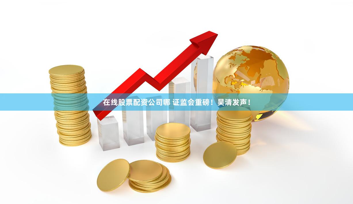 在线股票配资公司哪 证监会重磅！吴清发声！