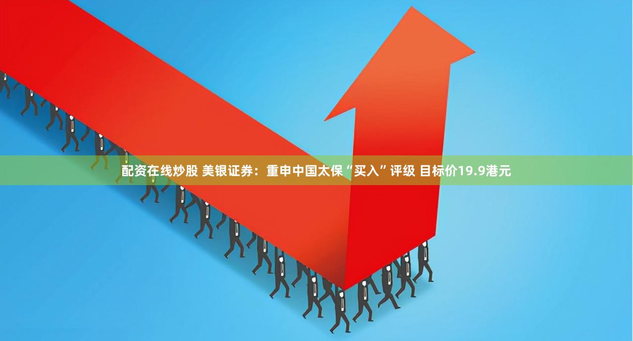 配资在线炒股 美银证券：重申中国太保“买入”评级 目标价19.9港元