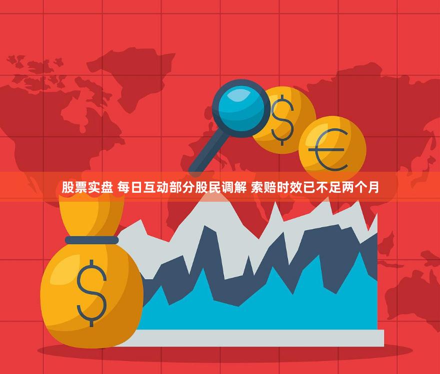 股票实盘 每日互动部分股民调解 索赔时效已不足两个月