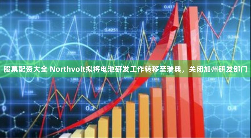 股票配资大全 Northvolt拟将电池研发工作转移至瑞典，关闭加州研发部门