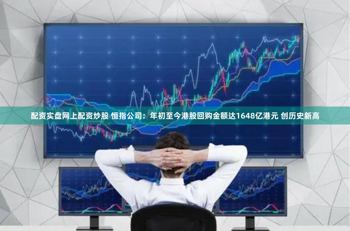 配资实盘网上配资炒股 恒指公司：年初至今港股回购金额达1648亿港元 创历史新高