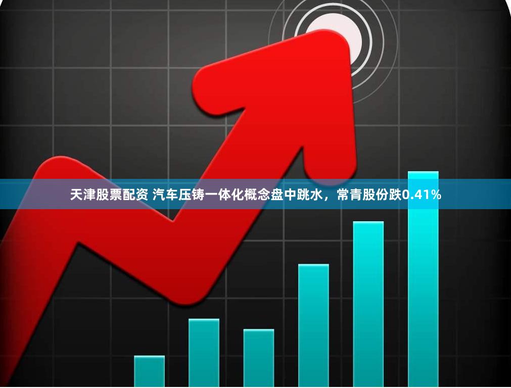 天津股票配资 汽车压铸一体化概念盘中跳水，常青股份跌0.41%