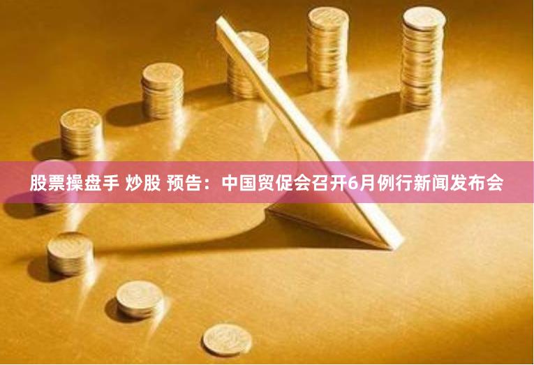股票操盘手 炒股 预告：中国贸促会召开6月例行新闻发布会