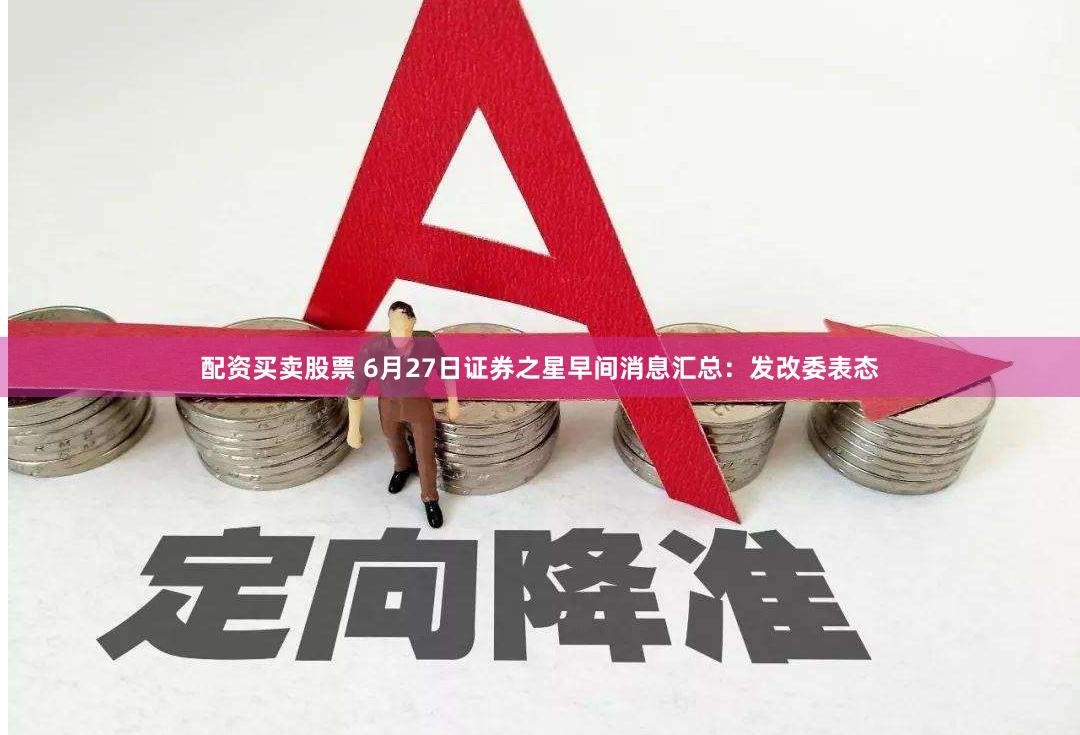 配资买卖股票 6月27日证券之星早间消息汇总：发改委表态