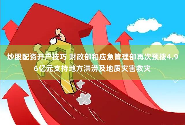 炒股配资开户技巧 财政部和应急管理部再次预拨4.96亿元支持地方洪涝及地质灾害救灾