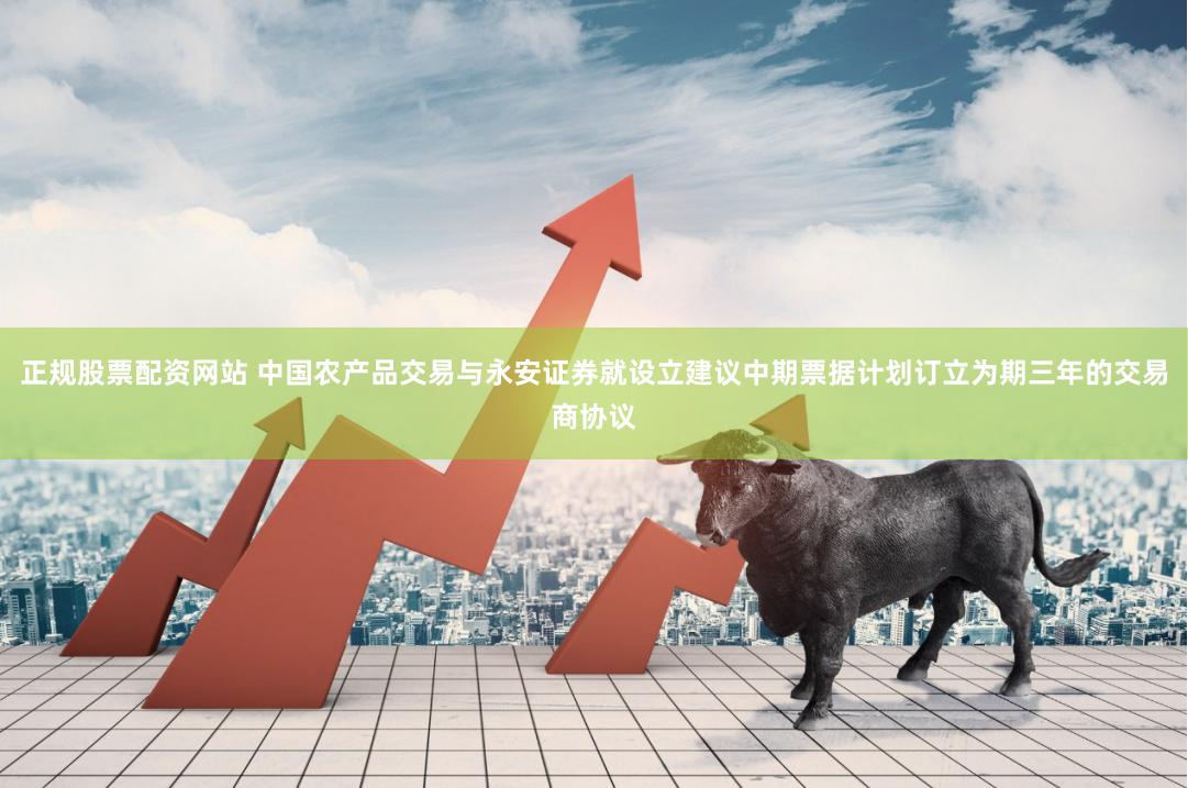 正规股票配资网站 中国农产品交易与永安证券就设立建议中期票据计划订立为期三年的交易商协议